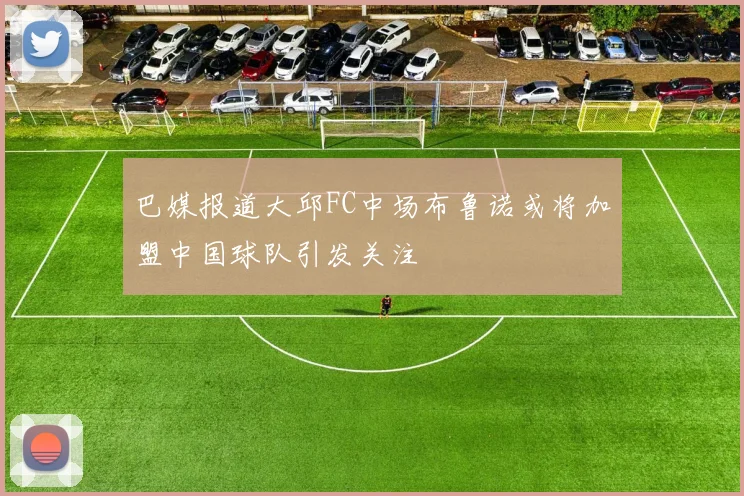 巴媒报道大邱FC中场布鲁诺或将加盟中国球队引发关注