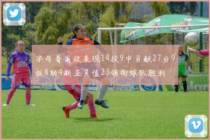 字母哥高效表现14投9中贡献27分9板8助4断正负值23领衔球队胜利