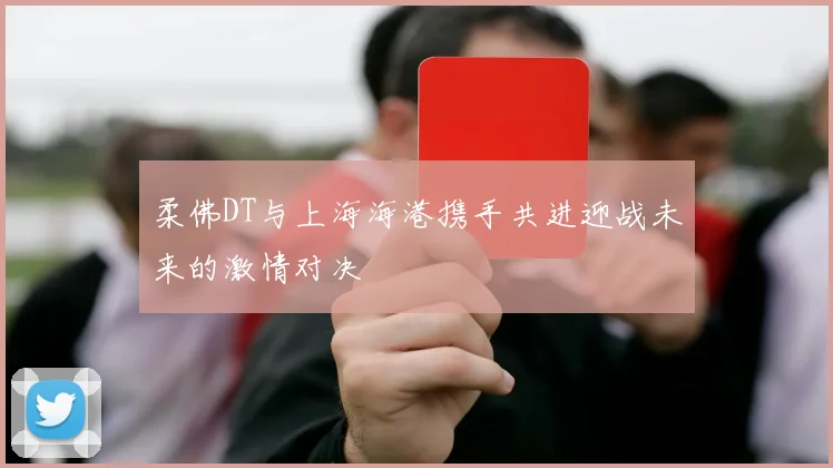 柔佛DT与上海海港携手共进迎战未来的激情对决