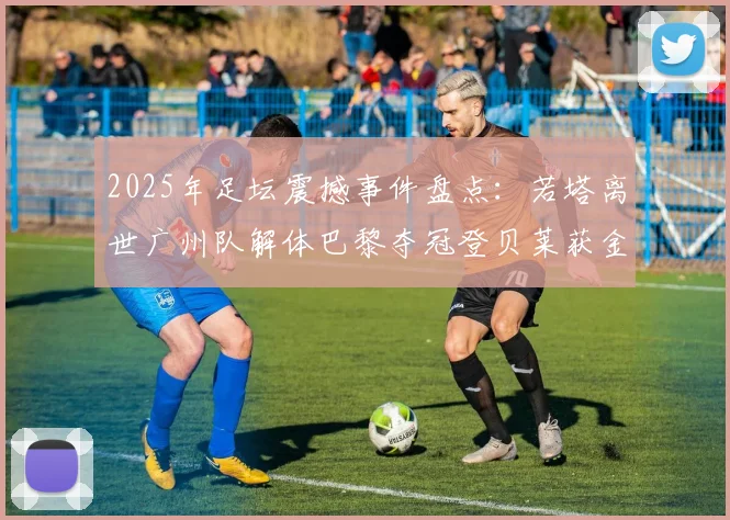 2025年足坛震撼事件盘点：若塔离世广州队解体巴黎夺冠登贝莱获金球