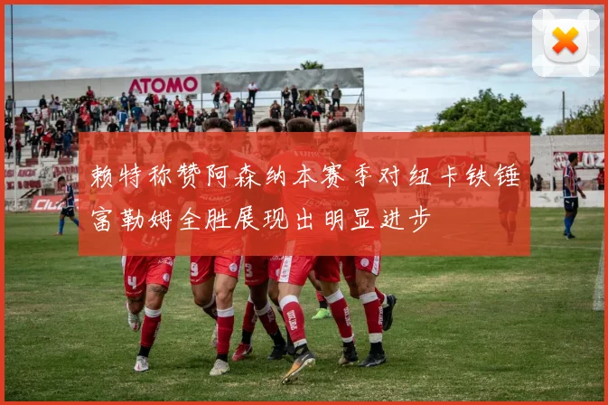 赖特称赞阿森纳本赛季对纽卡铁锤富勒姆全胜展现出明显进步