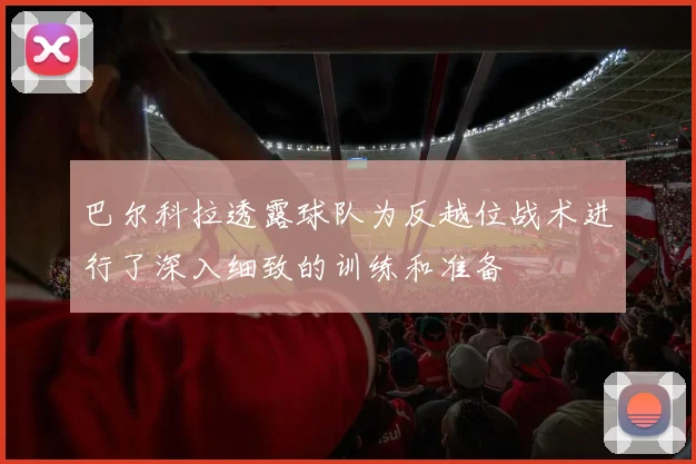 巴尔科拉透露球队为反越位战术进行了深入细致的训练和准备