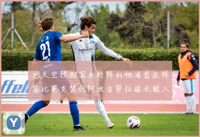 意天空预测国米对阵利物浦首发阵容比塞克替代阿坎吉萨拉赫未能入选
