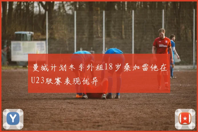 曼城计划冬季外租18岁桑加雷他在U23联赛表现优异