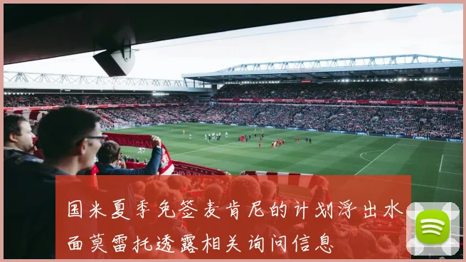 国米夏季免签麦肯尼的计划浮出水面莫雷托透露相关询问信息