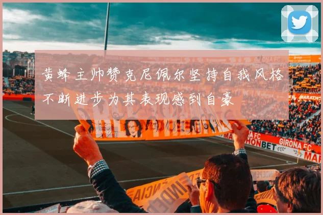 黄蜂主帅赞克尼佩尔坚持自我风格不断进步为其表现感到自豪
