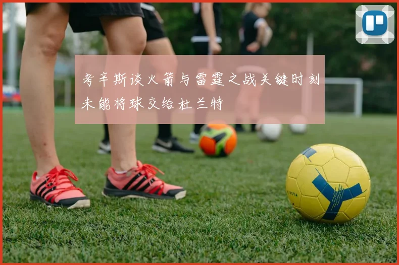 考辛斯谈火箭与雷霆之战关键时刻未能将球交给杜兰特