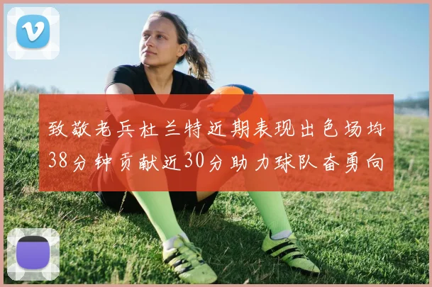 致敬老兵杜兰特近期表现出色场均38分钟贡献近30分助力球队奋勇向前