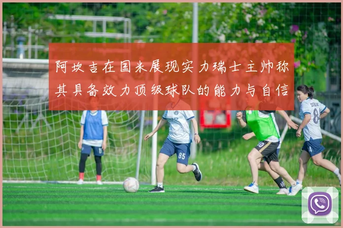 阿坎吉在国米展现实力瑞士主帅称其具备效力顶级球队的能力与自信