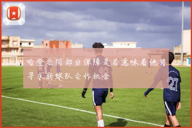 哈登合同部分保障是否意味着他将寻求新球队合作机会