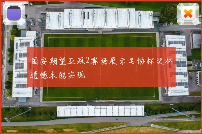 国安期望亚冠2赛场展示足协杯奖杯遗憾未能实现
