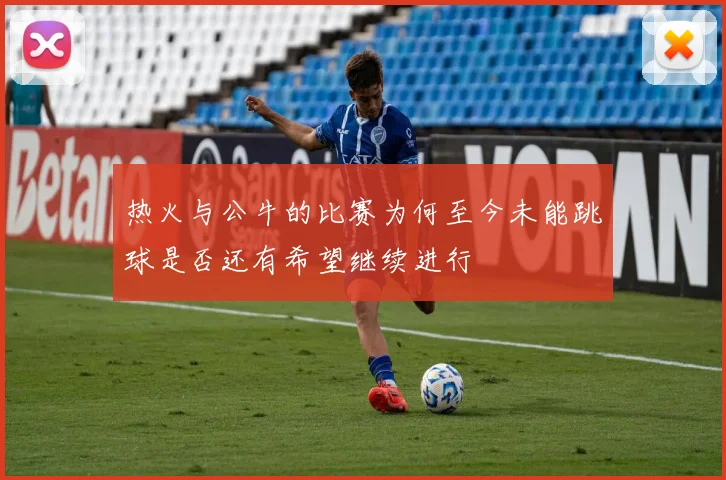 热火与公牛的比赛为何至今未能跳球是否还有希望继续进行