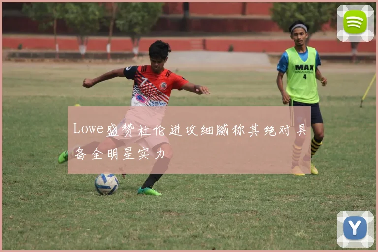 Lowe盛赞杜伦进攻细腻称其绝对具备全明星实力