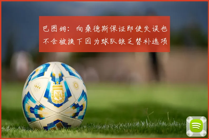 巴图姆：向桑德斯保证即使失误也不会被换下因为球队缺乏替补选项