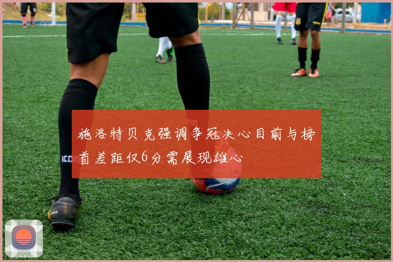 施洛特贝克强调争冠决心目前与榜首差距仅6分需展现雄心
