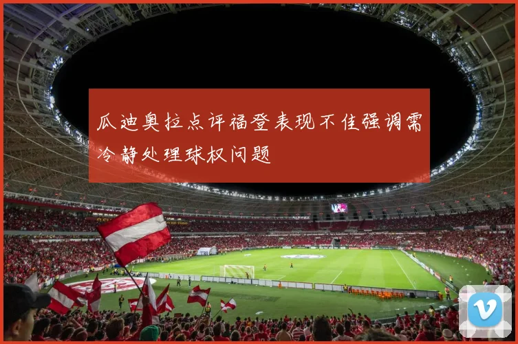 瓜迪奥拉点评福登表现不佳强调需冷静处理球权问题