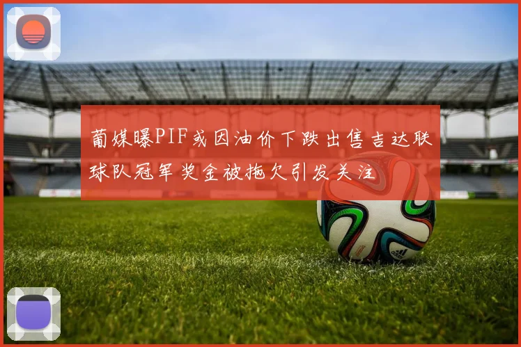 葡媒曝PIF或因油价下跌出售吉达联球队冠军奖金被拖欠引发关注