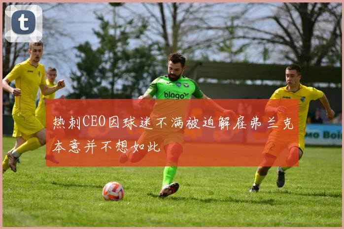 热刺CEO因球迷不满被迫解雇弗兰克本意并不想如此