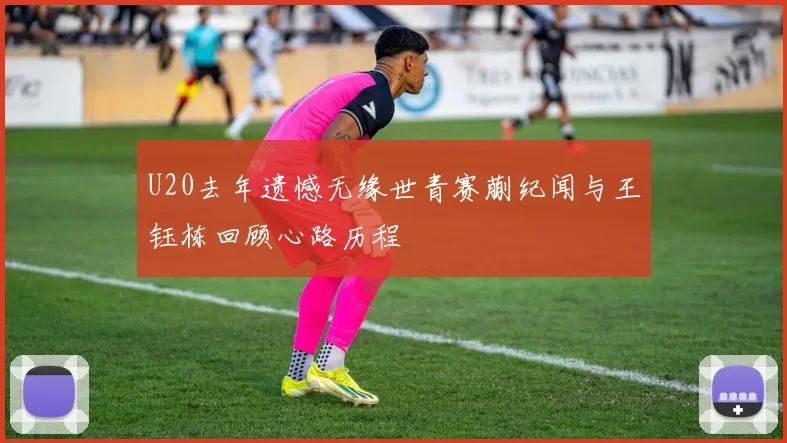 U20去年遗憾无缘世青赛蒯纪闻与王钰栋回顾心路历程