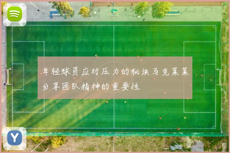 年轻球员应对压力的秘诀马克莱莱分享团队精神的重要性