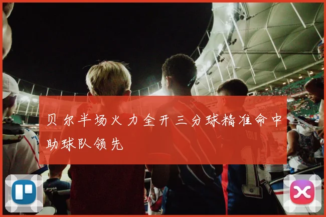 贝尔半场火力全开三分球精准命中助球队领先