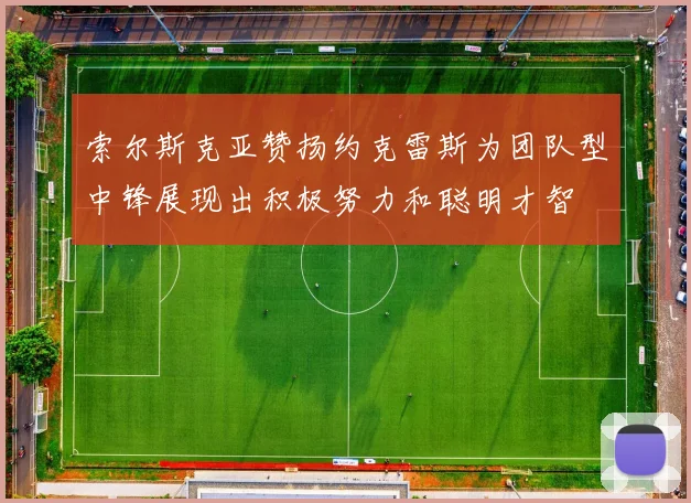 索尔斯克亚赞扬约克雷斯为团队型中锋展现出积极努力和聪明才智