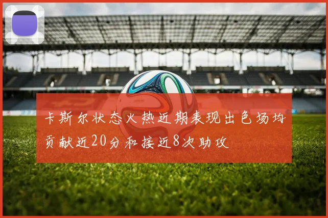 卡斯尔状态火热近期表现出色场均贡献近20分和接近8次助攻