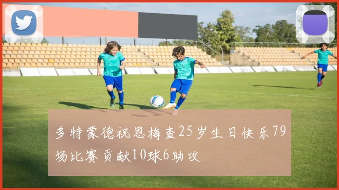 多特蒙德祝恩梅查25岁生日快乐79场比赛贡献10球6助攻