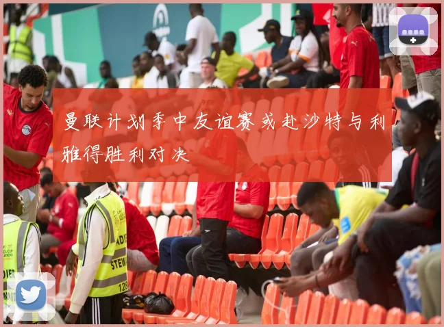 曼联计划季中友谊赛或赴沙特与利雅得胜利对决