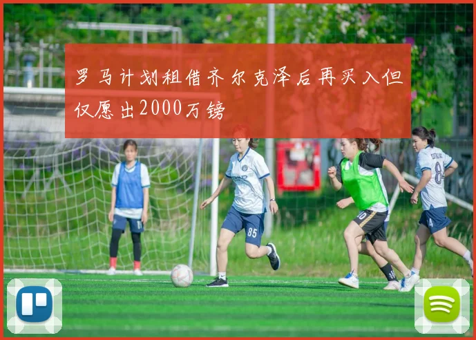 罗马计划租借齐尔克泽后再买入但仅愿出2000万镑