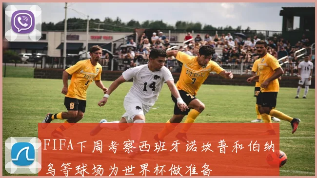 FIFA下周考察西班牙诺坎普和伯纳乌等球场为世界杯做准备