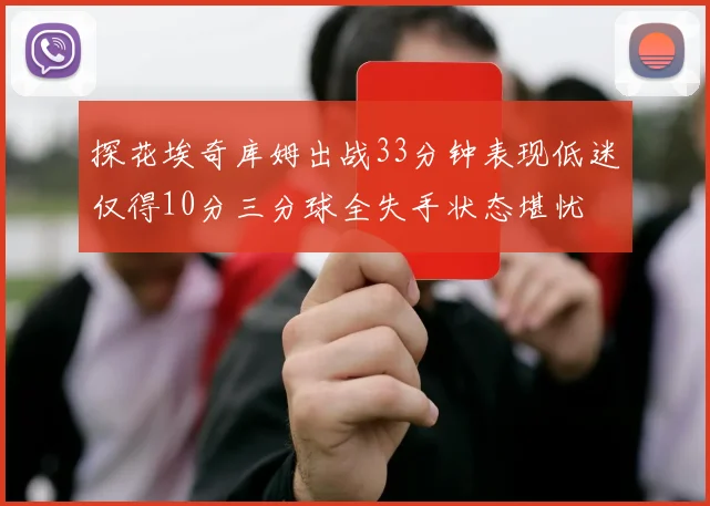 探花埃奇库姆出战33分钟表现低迷仅得10分三分球全失手状态堪忧