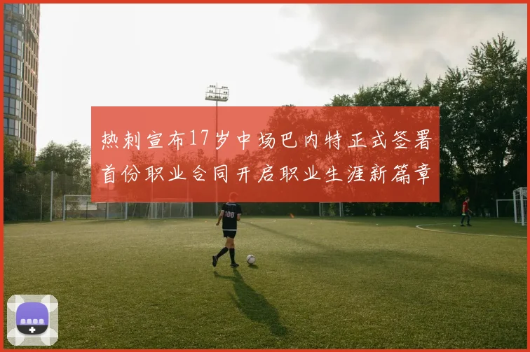 热刺宣布17岁中场巴内特正式签署首份职业合同开启职业生涯新篇章