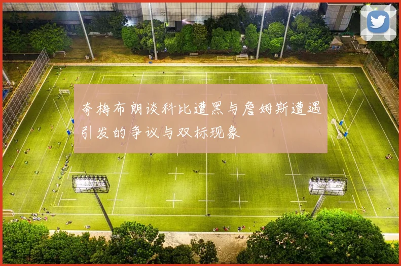 夸梅布朗谈科比遭黑与詹姆斯遭遇引发的争议与双标现象