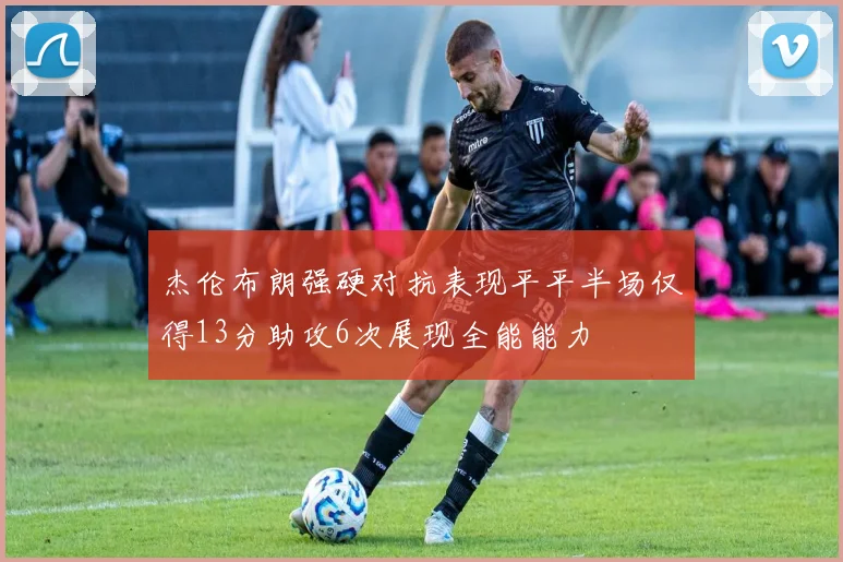 杰伦布朗强硬对抗表现平平半场仅得13分助攻6次展现全能能力