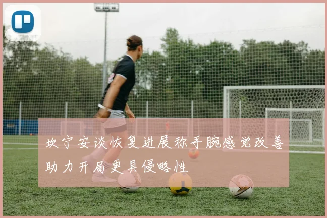 坎宁安谈恢复进展称手腕感觉改善助力开局更具侵略性