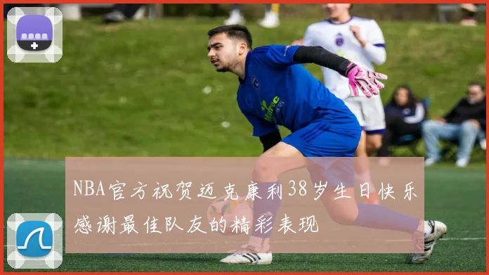NBA官方祝贺迈克康利38岁生日快乐感谢最佳队友的精彩表现