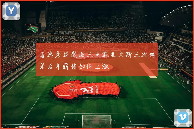 落选秀逆袭成三当家里夫斯三次绝杀后年薪将如何上涨