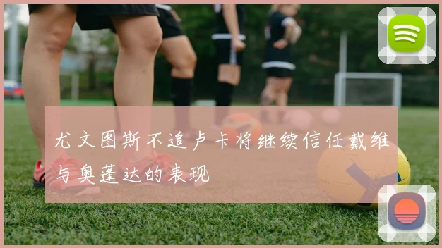 尤文图斯不追卢卡将继续信任戴维与奥蓬达的表现