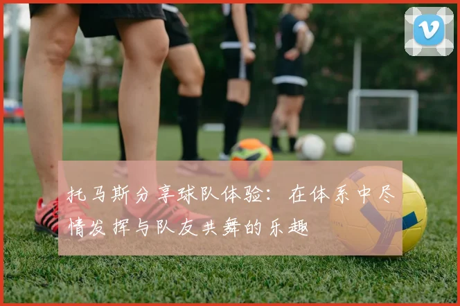 托马斯分享球队体验：在体系中尽情发挥与队友共舞的乐趣