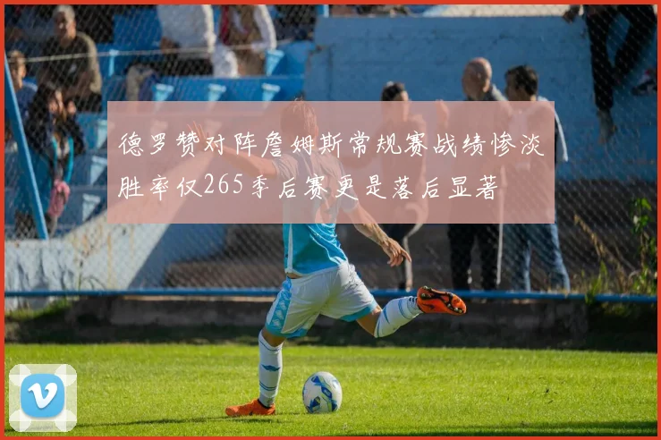 德罗赞对阵詹姆斯常规赛战绩惨淡胜率仅265季后赛更是落后显著