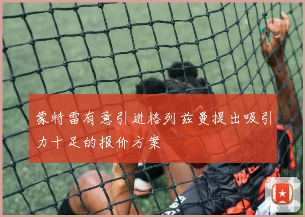 蒙特雷有意引进格列兹曼提出吸引力十足的报价方案