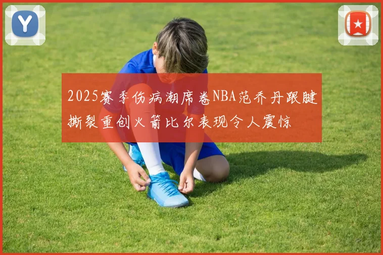 2025赛季伤病潮席卷NBA范乔丹跟腱撕裂重创火箭比尔表现令人震惊