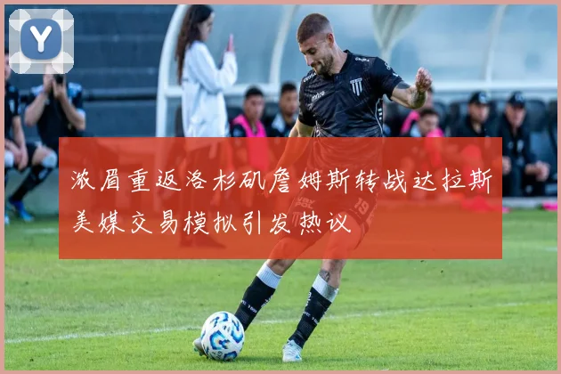 浓眉重返洛杉矶詹姆斯转战达拉斯美媒交易模拟引发热议