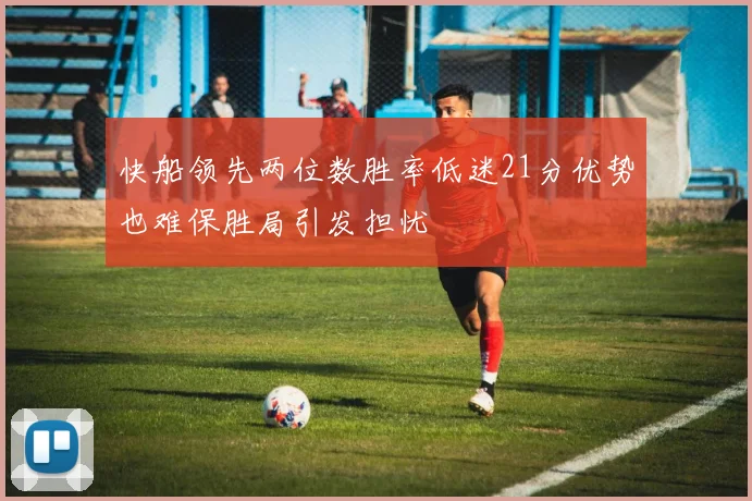 快船领先两位数胜率低迷21分优势也难保胜局引发担忧