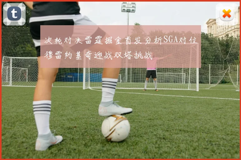 次轮对决雷霆掘金首发分析SGA对位穆雷约基奇迎战双塔挑战