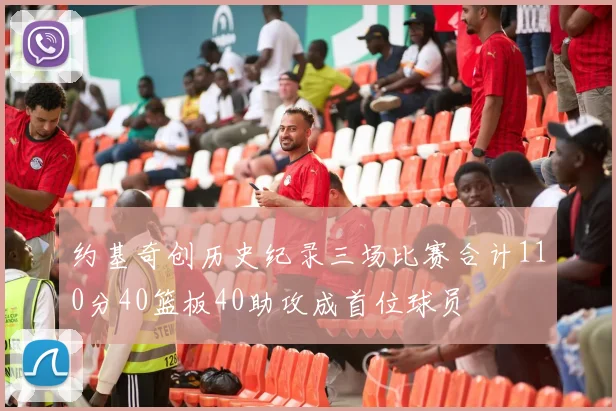 约基奇创历史纪录三场比赛合计110分40篮板40助攻成首位球员