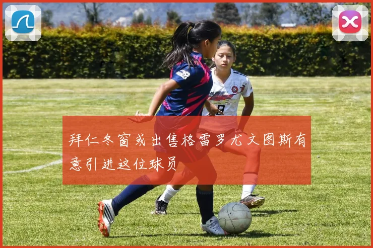 拜仁冬窗或出售格雷罗尤文图斯有意引进这位球员
