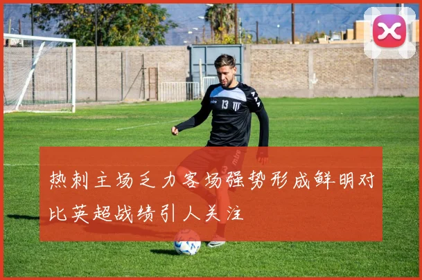 热刺主场乏力客场强势形成鲜明对比英超战绩引人关注