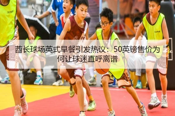 酋长球场英式早餐引发热议：50英镑售价为何让球迷直呼离谱（beats365）